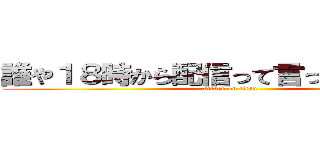 誰や１８時から配信って言った奴ｗｗｗ (attack on titan)