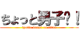 ちょっと男子〜！ (tyotto dansi on titan)