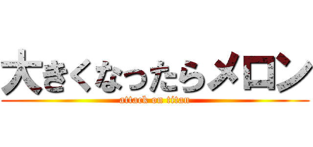 大きくなったらメロン (attack on titan)