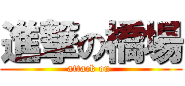 進撃の橋場 (attack on )