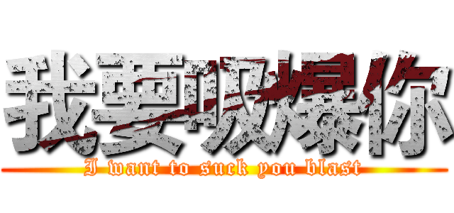 我要吸爆你 (I want to suck you blast)