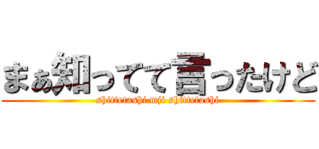 まぁ知ってて言ったけど (shittetashi mji shittetashi)