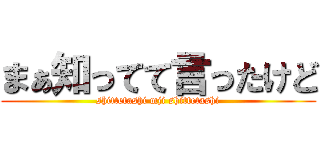 まぁ知ってて言ったけど (shittetashi mji shittetashi)