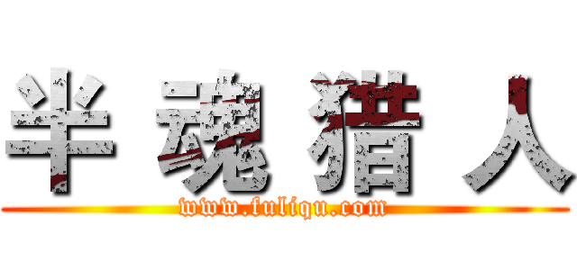 半
魂
猎
人 (www.fuliqu.com)