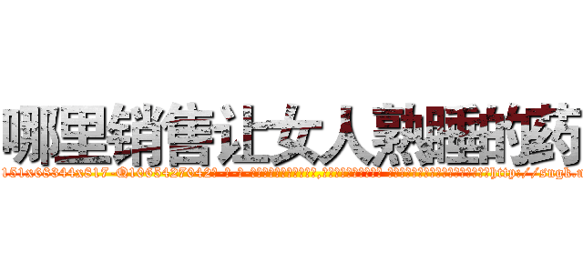 哪里销售让女人熟睡的药 (哪里销售让女人熟睡的药【电-话151x68344x817-Q1065427042元-吉-药-业】我们做的是长期生意,靠的是老客户长期支持 哪里销售让女人熟睡的药在发表了一篇http://sngk.net/uUPPz0

参考消息网我们做的是长期生意,靠的是老客户长期支持也许我们早该意识到，就连鲍勃·霍斯金斯（金球奖戏剧类电影男主角 
)