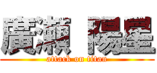 廣瀬 陽星 (attack on titan)