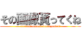 その画像貰ってくね (atoirantoomoukedosinzouiru？)