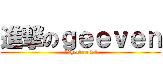 進撃のｇｅｅｖｅｎ (進撃のgeeven lol)