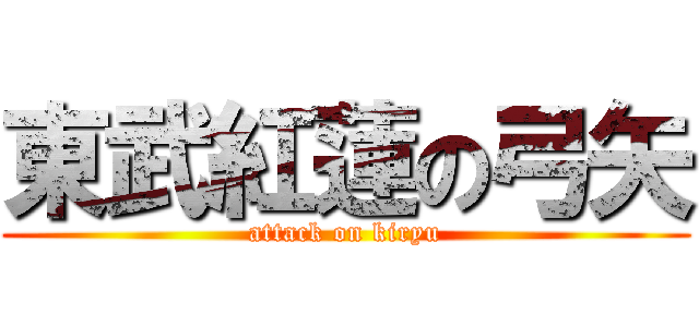 東武紅蓮の弓矢 (attack on kiryu)