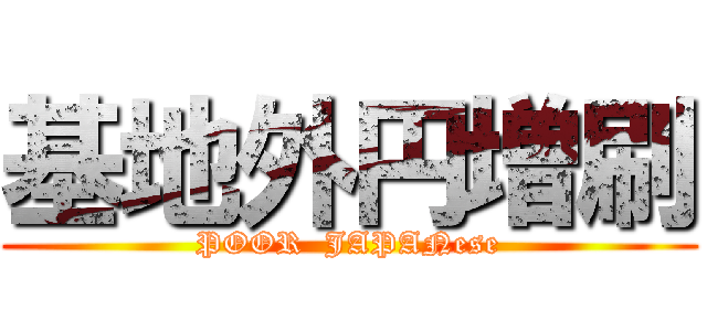 基地外円増刷 (POOR  JAPANese)