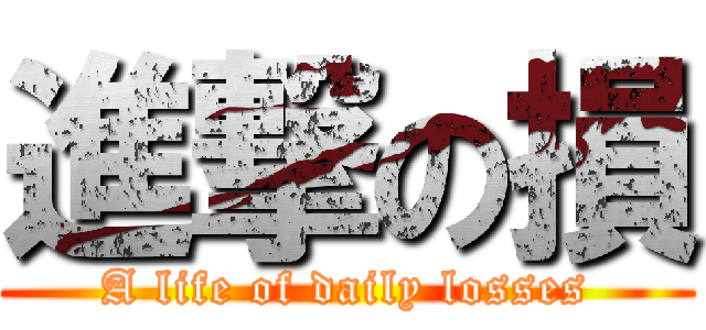 進撃の損 (A life of daily losses)