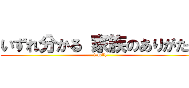 いずれ分かる 家族のありがたみ (family)