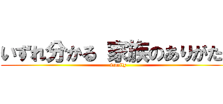 いずれ分かる 家族のありがたみ (family)