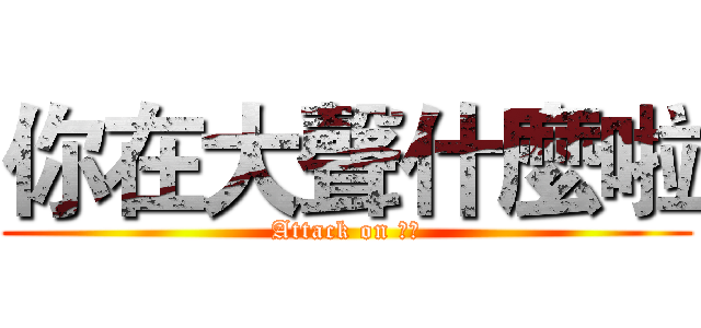你在大聲什麼啦 (Attack on 平偉)