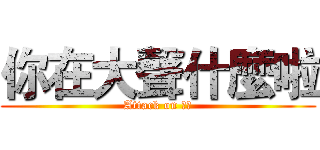 你在大聲什麼啦 (Attack on 平偉)