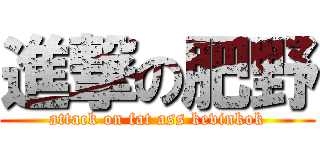 進撃の肥野 (attack on fat ass kevinkok)