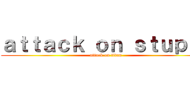 ａｔｔａｃｋ ｏｎ ｓｔｕｐｉｄ (attack on titan)