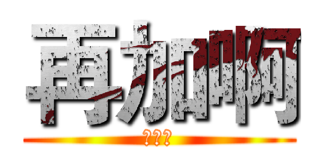 再加啊 (！！！)