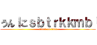 うんｌこｓｂｔｒｋｋｍｂ「 (attack on titan)