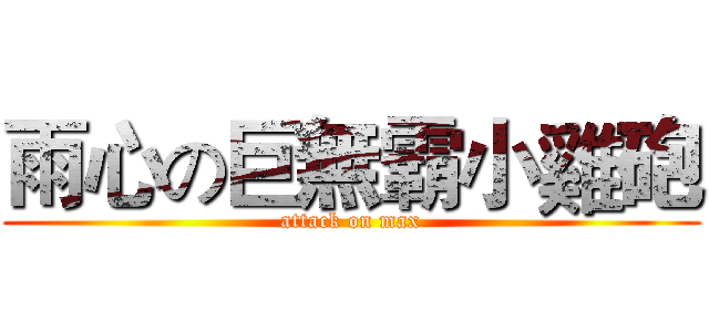 雨心の巨無霸小雞砲 (attack on max)