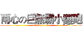 雨心の巨無霸小雞砲 (attack on max)