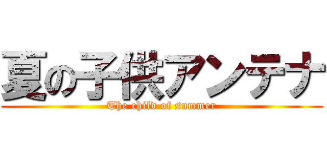 夏の子供アンテナ (The child of summer)