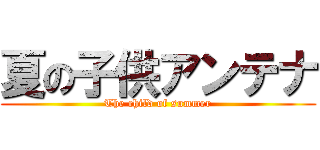 夏の子供アンテナ (The child of summer)