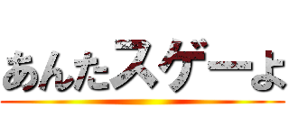あんたスゲーよ ()