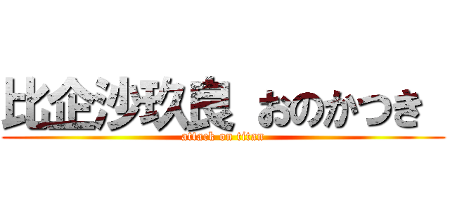 比企沙玖良 おのかつき  (attack on titan)