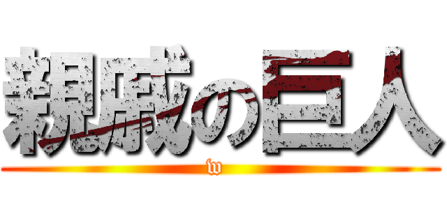 親戚の巨人 (w )