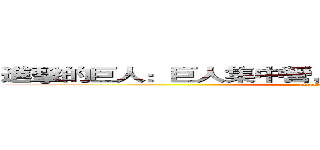 進擊的巨人：巨人集中營，人類大屠殺作戰進行史。 (attack on titan)
