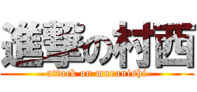 進撃の村西 (attack on muranishi)