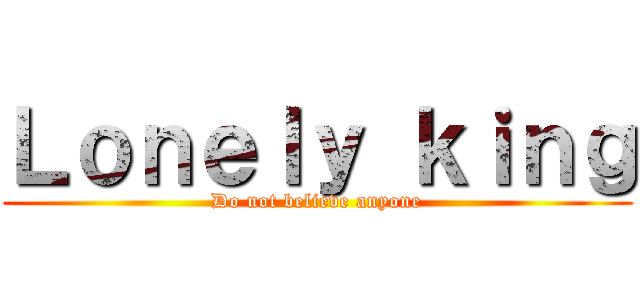 Ｌｏｎｅｌｙ ｋｉｎｇ (Do not believe anyone)