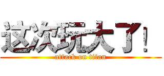 这次玩大了！ (attack on titan)