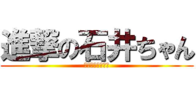 進撃の石井ちゃん (しーこーてーいー)
