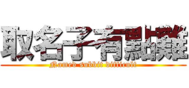 取名子有點難 (Named subbit difficult)