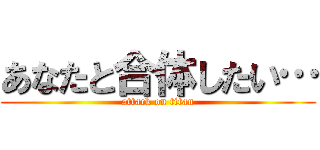 あなたと合体したい… (attack on titan)