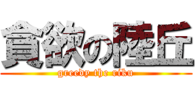 貪欲の陸丘 (greedy the riku)