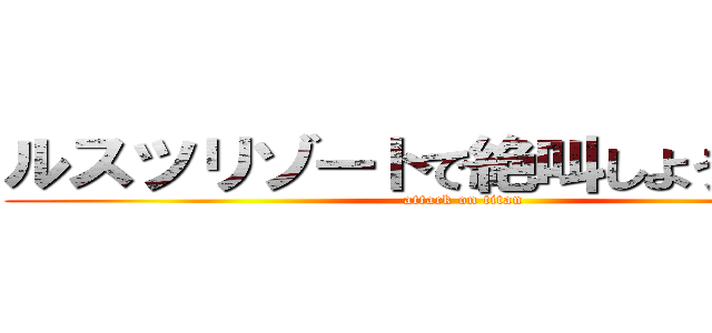 ルスツリゾートで絶叫しようぜッ！！ (attack on titan)