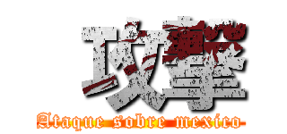  攻撃 (Ataque sobre mexico)