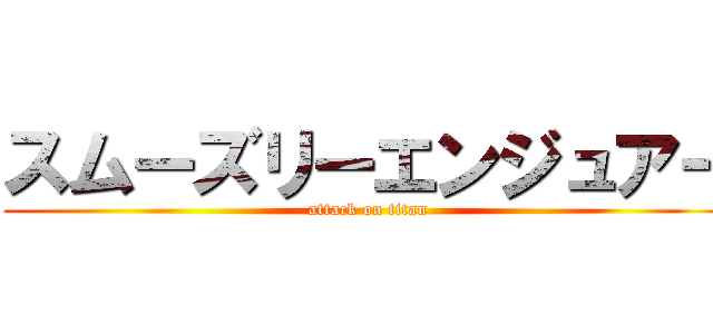 スムーズリーエンジュアー (attack on titan)