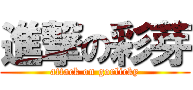 進撃の彩芽 (attack on gorlicky)