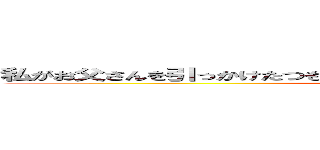 私がお父さんを引っかけたつもりなのにお父さんにひっかけられちゃったのね ()