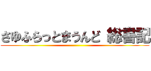 さゆふらっとまうんど 総書記 ()