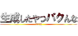 生成したやつパクんな (WTH)