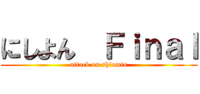 にしよん  Ｆｉｎａｌ (attack on shiomin)