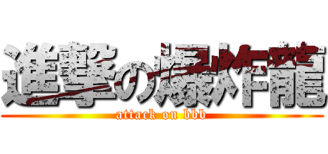 進撃の爆炸龍 (attack on bbb)