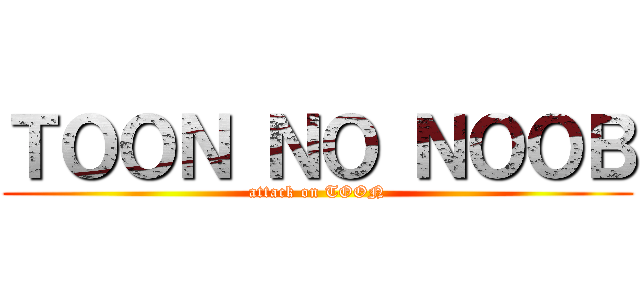 ＴＯＯＮ ＮＯ ＮＯＯＢ (attack on TOON)