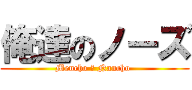 俺達のノーズ (Mencho ＆ Nancho )