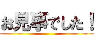 お見事でした！ ()